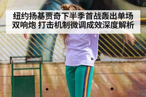 纽约扬基贾奇下半季首战轰出单场双响炮 打击机制微调成效深度解析